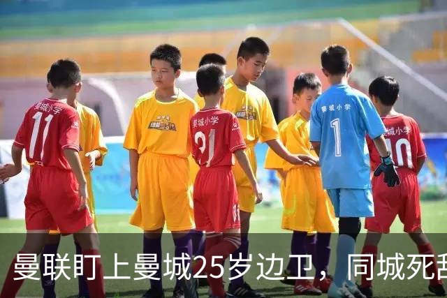 曼联盯上曼城25岁边卫，同城死敌谈判恐再卡壳